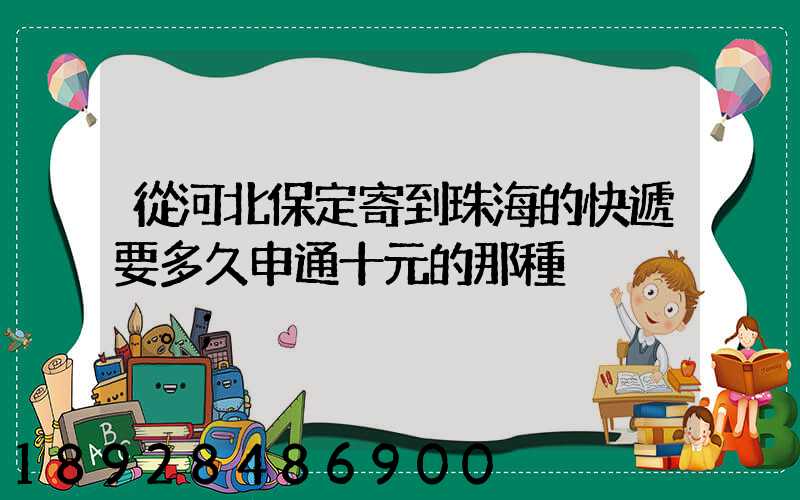 從河北保定寄到珠海的快遞要多久申通十元的那種。